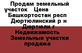 Продам земельный участок › Цена ­ 160 000 - Башкортостан респ., Дюртюлинский р-н, Дюртюли г. Недвижимость » Земельные участки продажа   